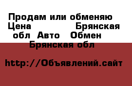 Продам или обменяю › Цена ­ 110 000 - Брянская обл. Авто » Обмен   . Брянская обл.